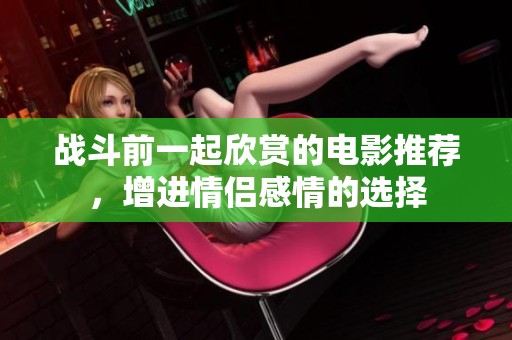战斗前一起欣赏的电影推荐，增进情侣感情的选择