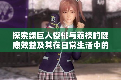 探索绿巨人樱桃与荔枝的健康效益及其在日常生活中的应用