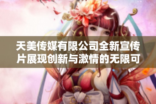 天美传媒有限公司全新宣传片展现创新与激情的无限可能