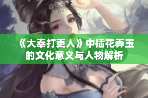 《大奉打更人》中插花弄玉的文化意义与人物解析