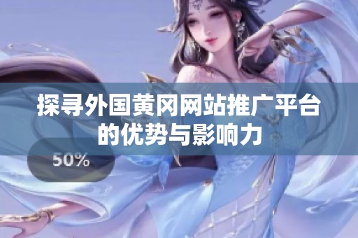 探寻外国黄冈网站推广平台的优势与影响力