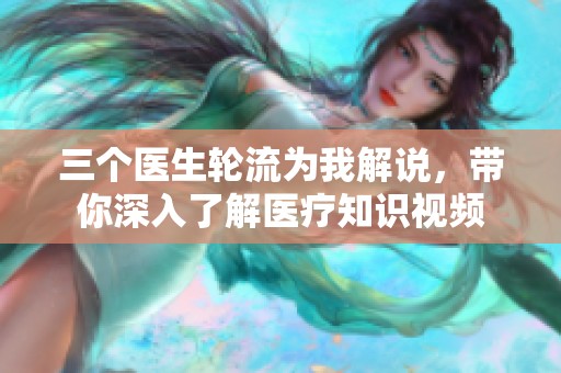 三个医生轮流为我解说，带你深入了解医疗知识视频