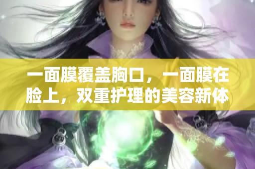 一面膜覆盖胸口，一面膜在脸上，双重护理的美容新体验