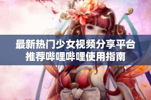 最新热门少女视频分享平台推荐哔哩哔哩使用指南