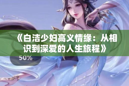 《白洁少妇高义情缘：从相识到深爱的人生旅程》