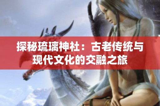 探秘琉璃神社：古老传统与现代文化的交融之旅