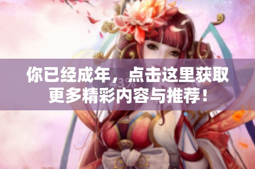 你已经成年，点击这里获取更多精彩内容与推荐！