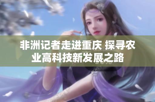 非洲记者走进重庆 探寻农业高科技新发展之路