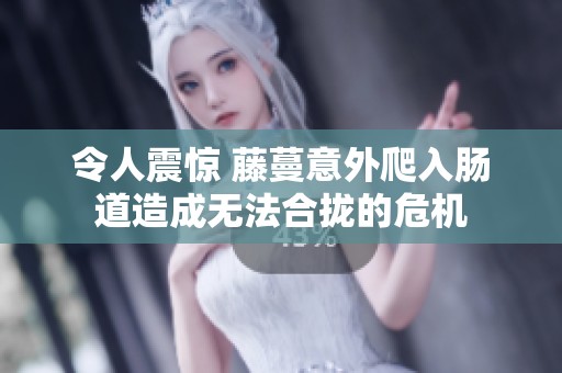 令人震惊 藤蔓意外爬入肠道造成无法合拢的危机