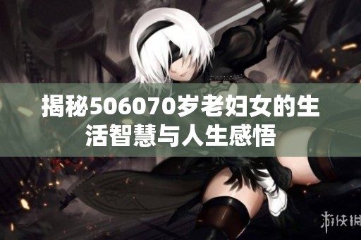 揭秘506070岁老妇女的生活智慧与人生感悟