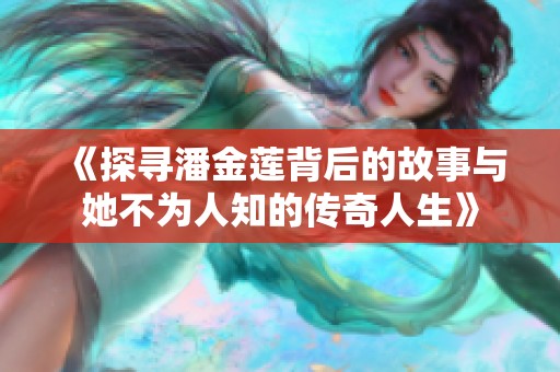 《探寻潘金莲背后的故事与她不为人知的传奇人生》