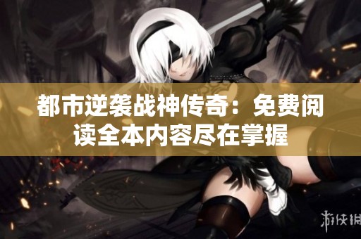 都市逆袭战神传奇：免费阅读全本内容尽在掌握