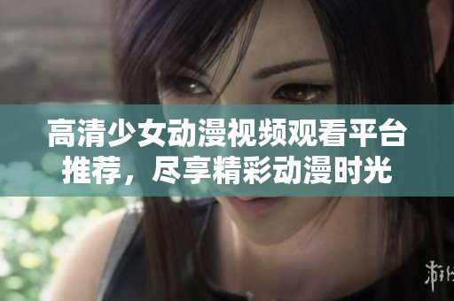 高清少女动漫视频观看平台推荐，尽享精彩动漫时光