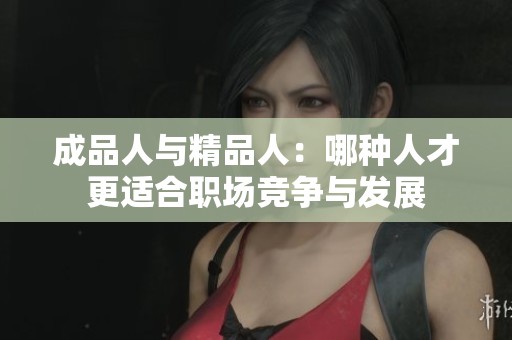 成品人与精品人：哪种人才更适合职场竞争与发展