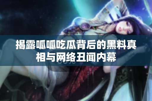 揭露呱呱吃瓜背后的黑料真相与网络丑闻内幕
