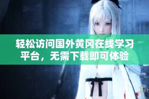 轻松访问国外黄冈在线学习平台，无需下载即可体验