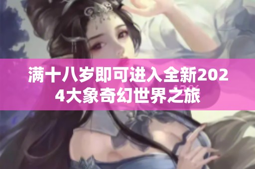 满十八岁即可进入全新2024大象奇幻世界之旅