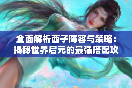 全面解析西子阵容与策略：揭秘世界启元的最强搭配攻略