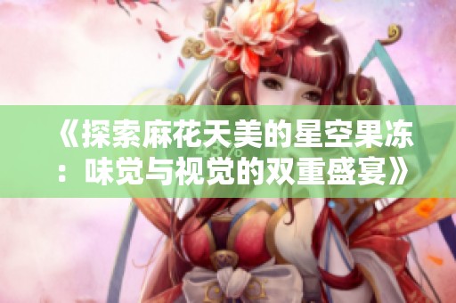 《探索麻花天美的星空果冻：味觉与视觉的双重盛宴》