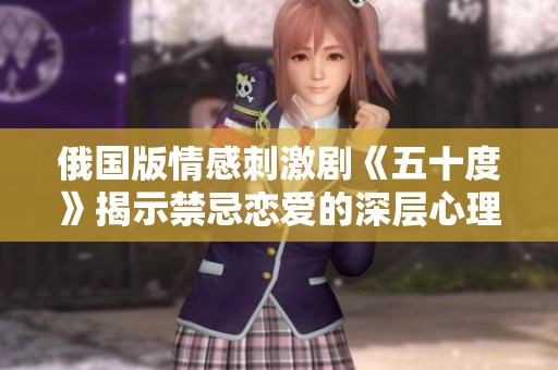 俄国版情感刺激剧《五十度》揭示禁忌恋爱的深层心理