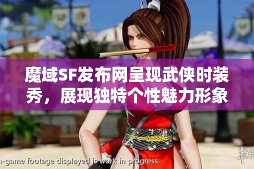 魔域SF发布网呈现武侠时装秀，展现独特个性魅力形象