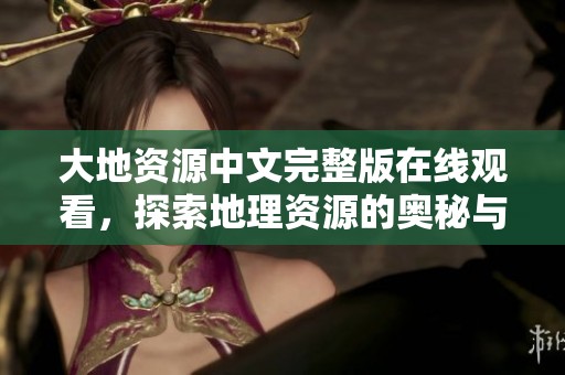 大地资源中文完整版在线观看，探索地理资源的奥秘与魅力