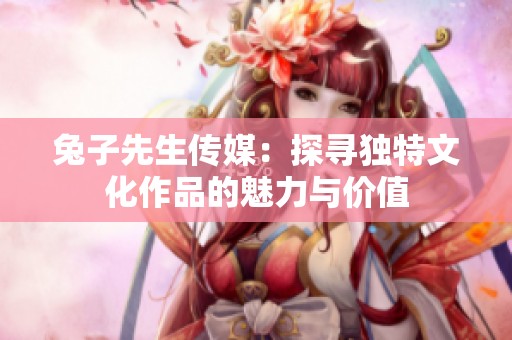 兔子先生传媒：探寻独特文化作品的魅力与价值