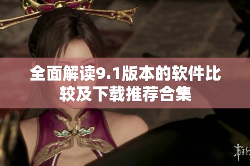 全面解读9.1版本的软件比较及下载推荐合集