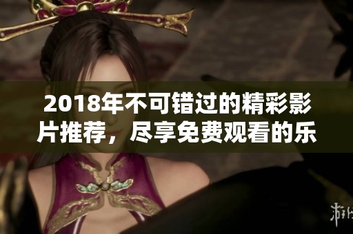 2018年不可错过的精彩影片推荐，尽享免费观看的乐趣