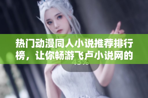 热门动漫同人小说推荐排行榜，让你畅游飞卢小说网的精彩世界