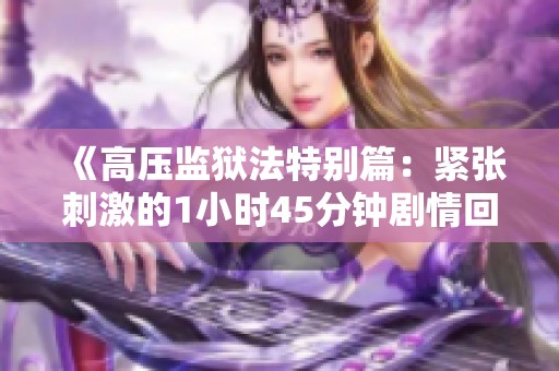 《高压监狱法特别篇：紧张刺激的1小时45分钟剧情回顾》