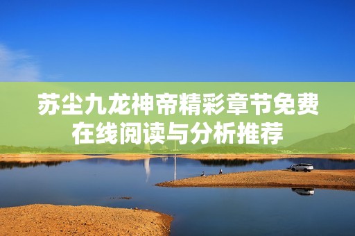 苏尘九龙神帝精彩章节免费在线阅读与分析推荐