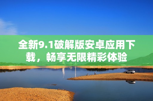 全新9.1破解版安卓应用下载，畅享无限精彩体验