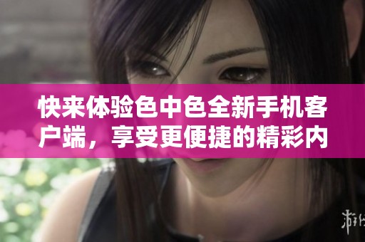 快来体验色中色全新手机客户端，享受更便捷的精彩内容！