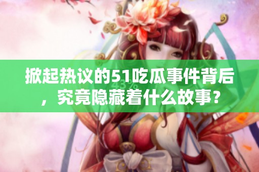 掀起热议的51吃瓜事件背后，究竟隐藏着什么故事？