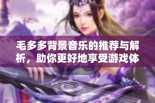 毛多多背景音乐的推荐与解析，助你更好地享受游戏体验