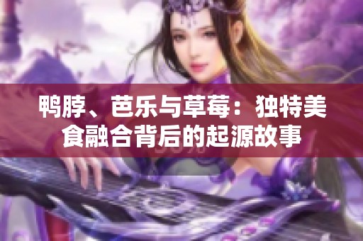 鸭脖、芭乐与草莓：独特美食融合背后的起源故事