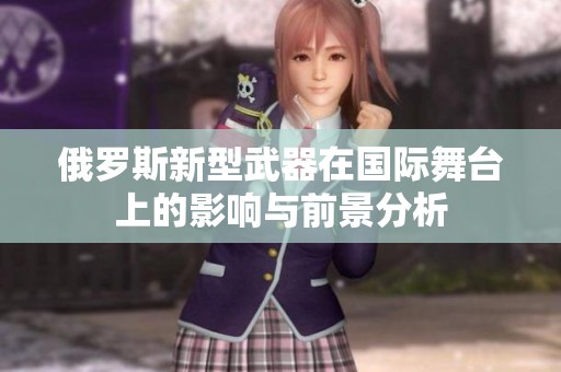 俄罗斯新型武器在国际舞台上的影响与前景分析