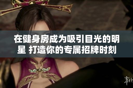 在健身房成为吸引目光的明星 打造你的专属招牌时刻