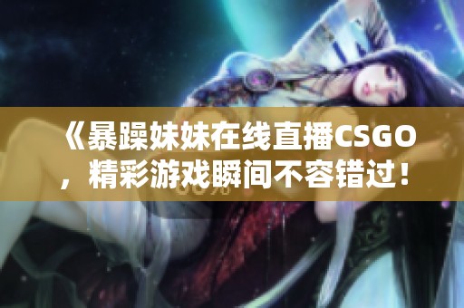 《暴躁妹妹在线直播CSGO，精彩游戏瞬间不容错过！》