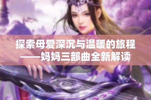 探索母爱深沉与温暖的旅程——妈妈三部曲全新解读