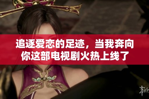 追逐爱恋的足迹，当我奔向你这部电视剧火热上线了