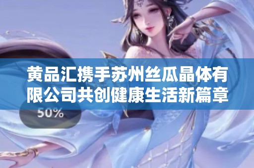 黄品汇携手苏州丝瓜晶体有限公司共创健康生活新篇章
