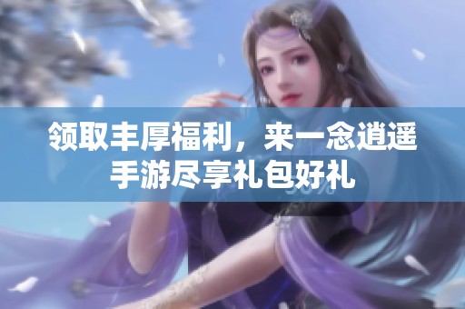 领取丰厚福利，来一念逍遥手游尽享礼包好礼