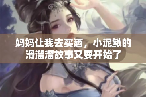 妈妈让我去买酒，小泥鳅的滑溜溜故事又要开始了