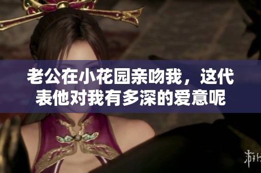 老公在小花园亲吻我，这代表他对我有多深的爱意呢