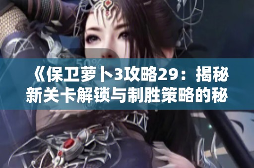 《保卫萝卜3攻略29：揭秘新关卡解锁与制胜策略的秘诀》