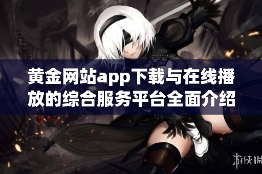 黄金网站app下载与在线播放的综合服务平台全面介绍