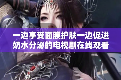 一边享受面膜护肤一边促进奶水分泌的电视剧在线观看