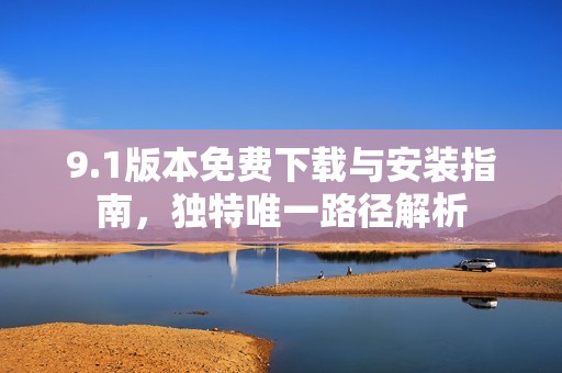 9.1版本免费下载与安装指南，独特唯一路径解析
